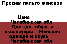 Продам пальто женское › Цена ­ 2 000 - Челябинская обл. Одежда, обувь и аксессуары » Женская одежда и обувь   . Челябинская обл.